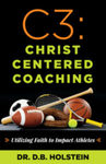 C3: Christ Centered Coaching, Utilizing Faith to Impact Athletes by David B. Holstein